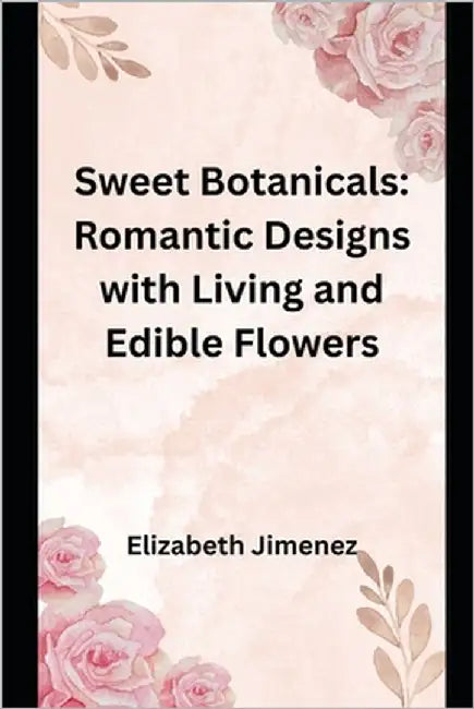 Sweet Botanicals: Romantic Designs with Living and Edible Flowers by Jimenez, Elizabeth