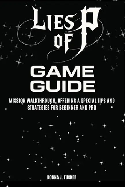 Lies of P Game Guide: Mission Walkthrough, Offering a Special Tips and Strategies for Beginner and Pro by Donna J. Tucker