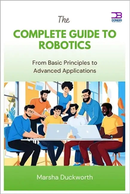 The Complete Guide to Robotics: From Basic Principles to Advanced Applications by Duckworth, Marsha