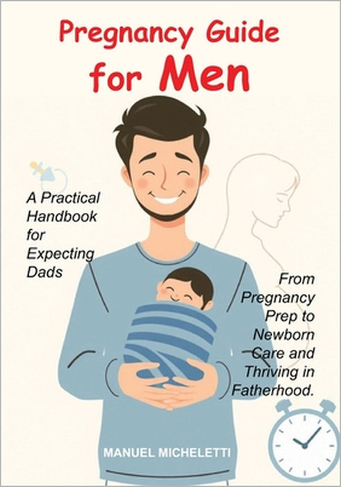 Pregnancy Guide for Men: A Practical Handbook for Expecting Dads, From Pregnancy Prep to Newborn Care and Thriving in Fatherhood. by Manuel Micheletti