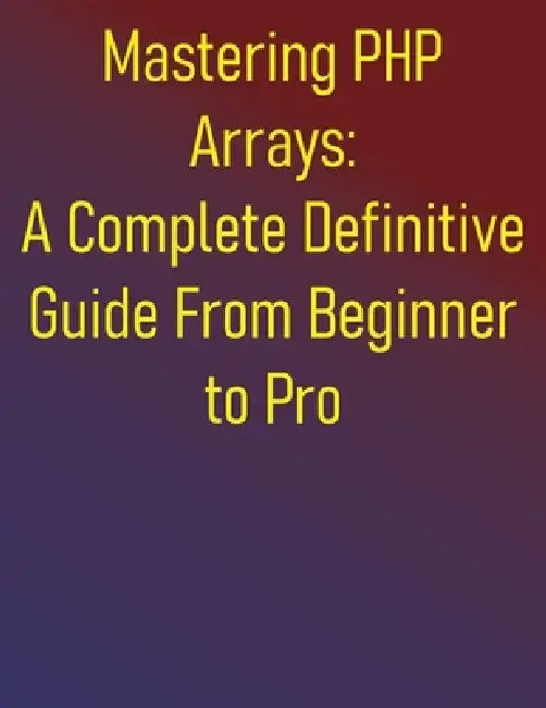 Mastering PHP Arrays: A Complete Definitive Guide From Beginner to Pro: Essential Skills for Effective PHP Arrays Programming: A Step-by-Step Approach by Phiquill Publishing