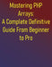 Mastering PHP Arrays: A Complete Definitive Guide From Beginner to Pro: Essential Skills for Effective PHP Arrays Programming: A Step-by-Step Approach by Phiquill Publishing