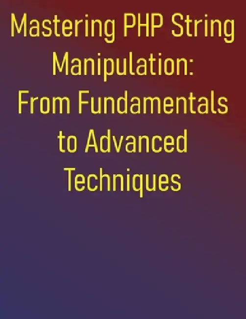 Mastering PHP String Manipulation: From Fundamentals to Advanced Techniques: The PHP Developer's Practical Guide to String Manipulation and Text Proce by Phiquill Publishing