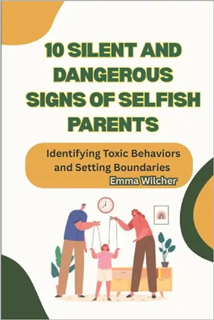 10 Silent and Dangerous Signs of Selfish Parents: Identifying Toxic Behaviors and Setting Boundaries by Wilcher, Emma