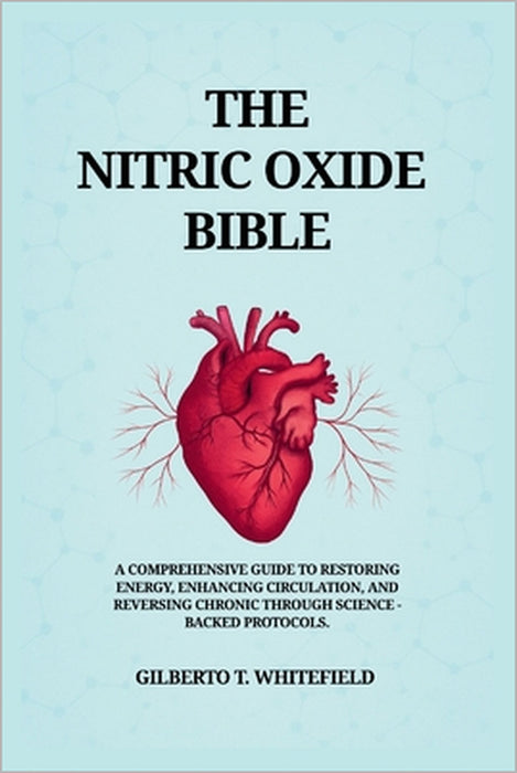 The Nitric Oxide Bible: The comprehensive Guide to Restoring Energy, Enhancing Circulation, and Reversing Chronic Decline Through Science-Backed NO Pr by Gilberto T. Whitefield