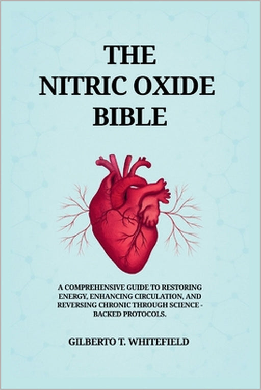 The Nitric Oxide Bible: The comprehensive Guide to Restoring Energy, Enhancing Circulation, and Reversing Chronic Decline Through Science-Backed NO Pr by Gilberto T. Whitefield