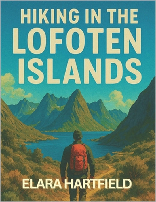 Hiking in the Lofoten Islands: A Resourceful and Scenic Guide to Norway's Arctic Coastal Trails and Mountain Views by Elara Hartfield