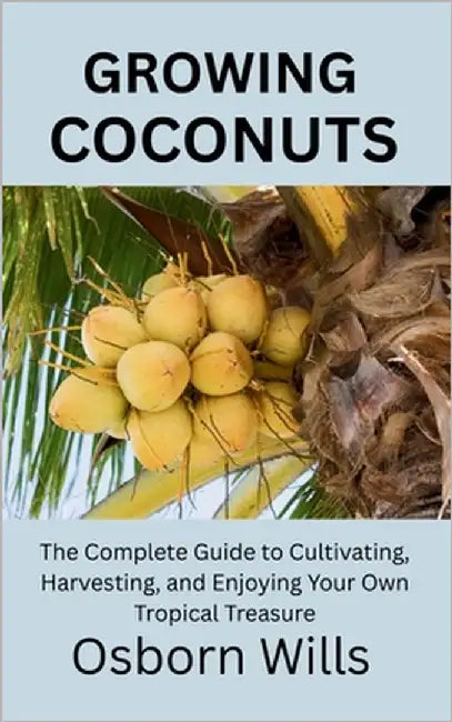 Growing Coconuts: The Complete Guide to Cultivating, Harvesting, and Enjoying Your Own Tropical Treasure by Wills, Osborn