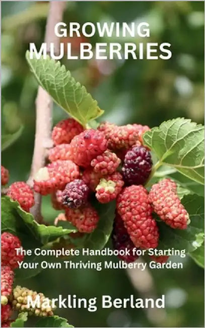 Growing Mulberries: The Complete Handbook for Starting Your Own Thriving Mulberry Garden by Berland, Markling