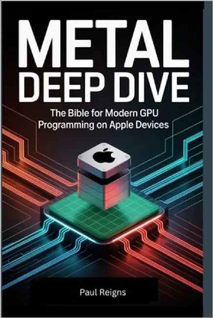 Metal Deep Dive: The Bible for Modern GPU Programming on Apple Devices by Reigns, Paul