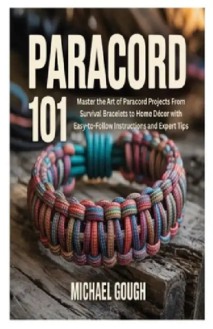 Paracord 101: Master the Art of Paracord Projects From Survival Bracelets to Home Décor with Easy-to-Follow Instructions and Expert Tips by Michael Gough