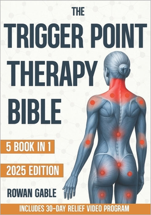 The Trigger Point Therapy Bible: [5 in 1] A Complete Guide to Relieving Muscle Tension, Reducing Pain, Improving Flexibility, Boosting Mobility, and P by Rowan Gable