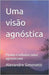 Uma visão agnóstica: Pitadas e reflexões sobre agnosticismo by Simonetti, Alexandre