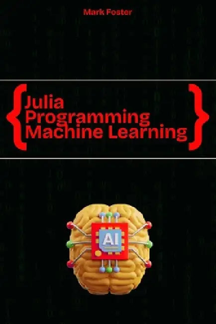 Julia Programming for Machine Learning: Smart Models, Fast Execution by Mark Foster