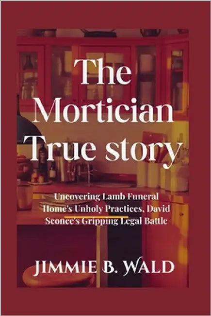 The Mortician True story: Uncovering Lamb Funeral Home's Unholy Practices, David Sconce's Gripping Legal Battle by Wald, Jimmie B.