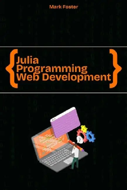 Julia Programming for Web Development: Create Building Web & Cloud Applications quickly and easily by Mark Foster