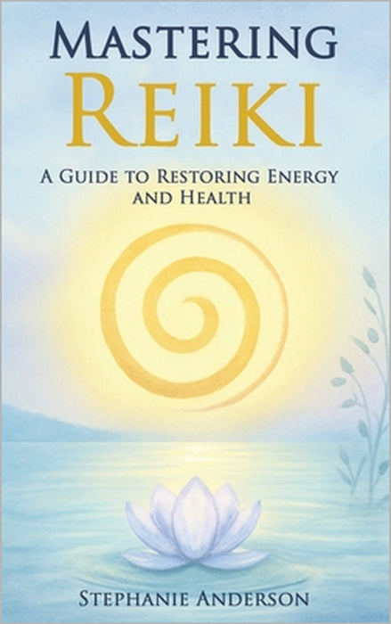 Mastering Reiki: A Guide to Restoring Energy and Health by Stephanie Anderson