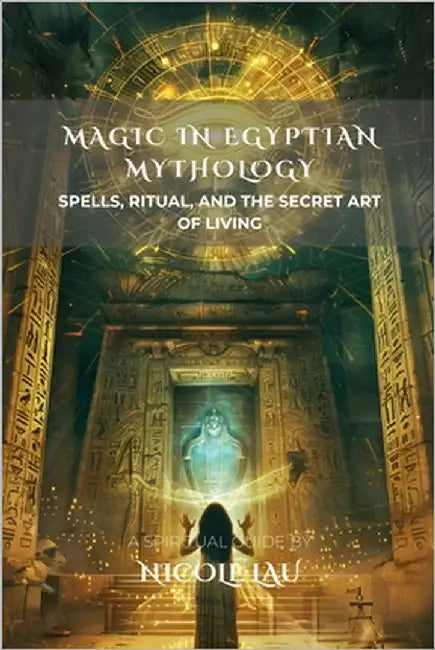 Magic in Egyptian Mythology: Spells, Ritual, and the Secret Art of Living by Lau, Nicole