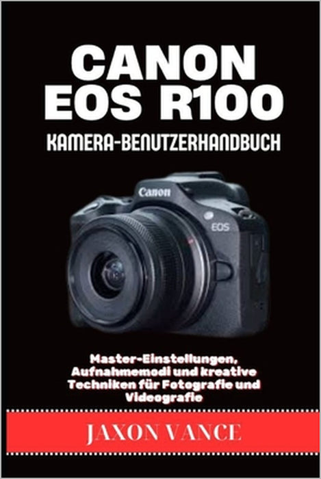 Canon EOS R100 Kamera-Benutzerhandbuch: Master-Einstellungen, Aufnahmemodi und kreative Techniken für Fotografie und Videografie by Jaxon Vance