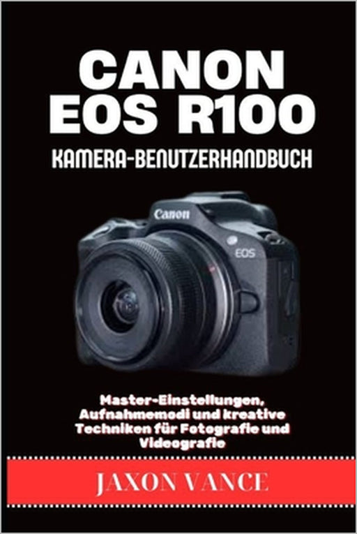 Canon EOS R100 Kamera-Benutzerhandbuch: Master-Einstellungen, Aufnahmemodi und kreative Techniken für Fotografie und Videografie by Jaxon Vance