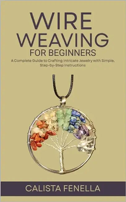 Wire Weaving for Beginners: A Complete Guide to Crafting Intricate Jewelry with Simple, Step-by-Step Instructions by Fenella, Calista