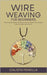 Wire Weaving for Beginners: A Complete Guide to Crafting Intricate Jewelry with Simple, Step-by-Step Instructions by Fenella, Calista