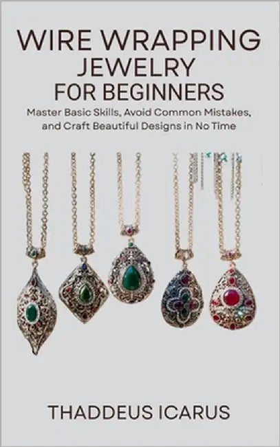 Wire Wrapping Jewelry for Beginners: Master Basic Skills, Avoid Common Mistakes, and Craft Beautiful Designs in No Time by Icarus, Thaddeus