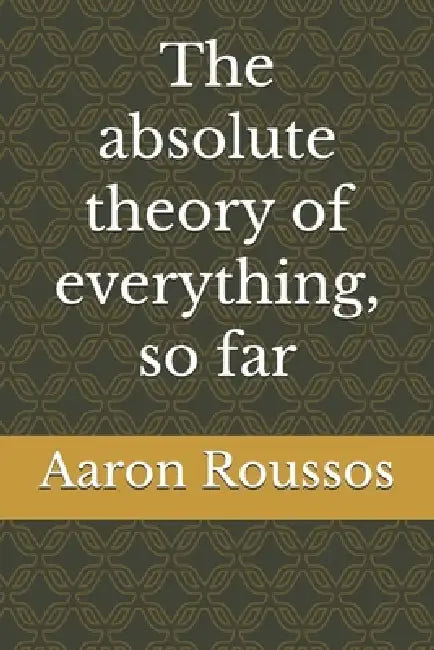 The absolute theory of everything, so far by Aaron D. Roussos Num