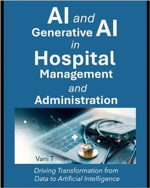 AI and Generative AI in Hospital Management and Administration: : Driving Transformation from Data to Artificial Intelligence by T, Vani