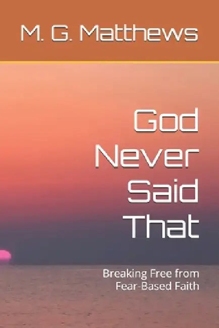 God Never Said That: Breaking Free from Fear-Based Faith by M. G. Matthews