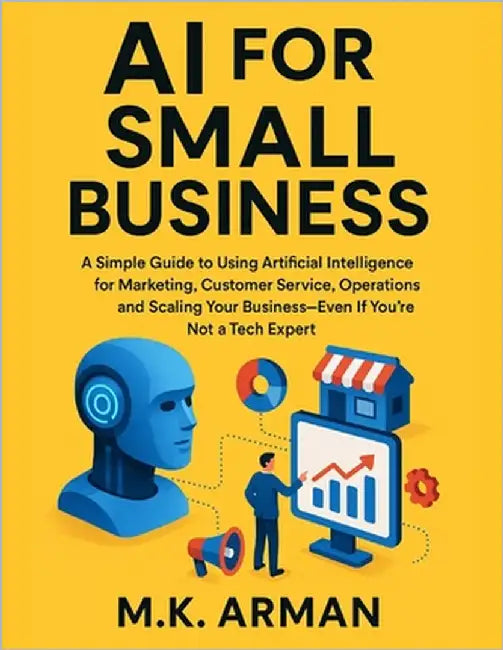 AI for Small Business: A Simple Guide to Using Artificial Intelligence for Marketing, Customer Service, Operations, and Scaling Your Business-Even If by Arman, M. K.