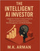 The Intelligent AI Investor: A Beginner's Guide to Using AI Tools for Informed Investment Decisions, Risk Management, and Wealth Building by Arman, M. K.