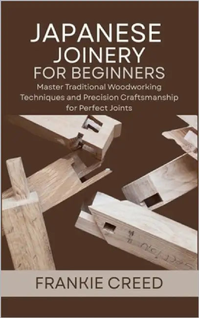 Japanese Joinery for Beginners: Master Traditional Woodworking Techniques and Precision Craftsmanship for Perfect Joints by Creed, Frankie
