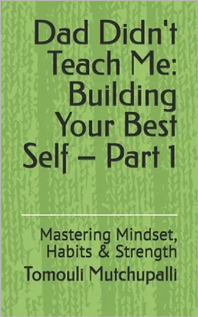 Dad Didn't Teach Me: Building Your Best Self - Part 1: Mastering Mindset, Habits & Strength by Mutchupalli, Tomouli