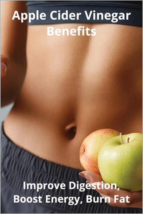 Apple Cider Vinegar Benefits: Improve Digestion, Boost Energy, Burn Fat by Karen Harding