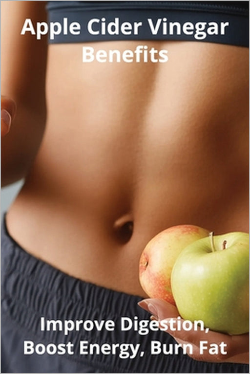 Apple Cider Vinegar Benefits: Improve Digestion, Boost Energy, Burn Fat by Karen Harding