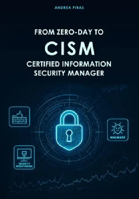 From Zero-Day to Cism Certified Information Security Manager: A Comprehensive Guide to Mastering Information Security Governance, Risk, and Incident M by Andrea Piras