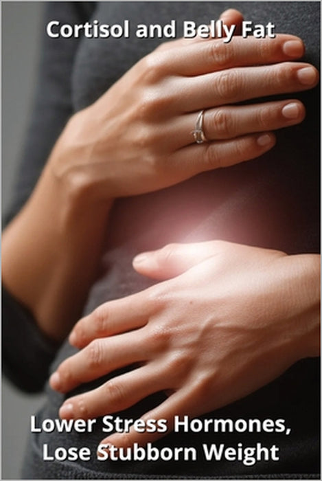 Cortisol and Belly Fat: Lower Stress Hormones, Lose Stubborn Weight by Karen Harding