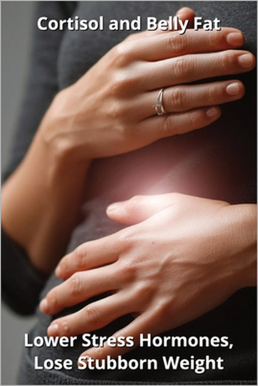 Cortisol and Belly Fat: Lower Stress Hormones, Lose Stubborn Weight by Karen Harding