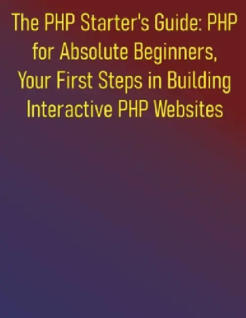 The PHP Starter's Guide: PHP for Absolute Beginners, Your First Steps in Building Interactive PHP Websites: A Complete Step-by-Step Course for Aspirin by Phiquill Publishing