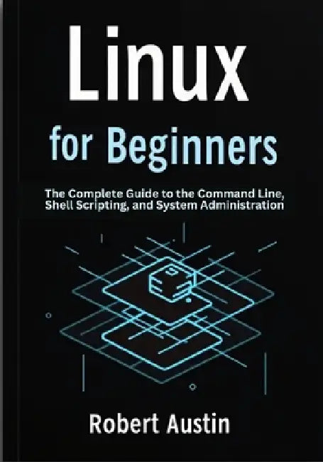 Linux for Beginners: The Complete Guide to the Command Line, Shell Scripting, and System Administration by Robert Austin