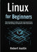 Linux for Beginners: The Complete Guide to the Command Line, Shell Scripting, and System Administration by Robert Austin