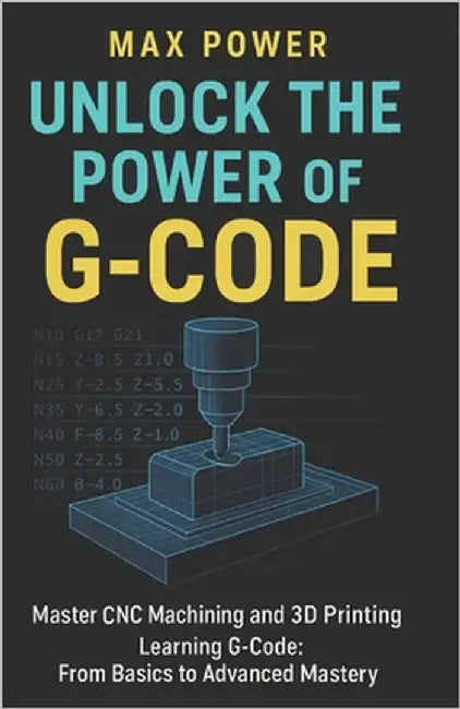 Unlock the Power of G-Code: Master CNC Machining and 3D Printing: from Basics to Advanced Mastery by Power, Max