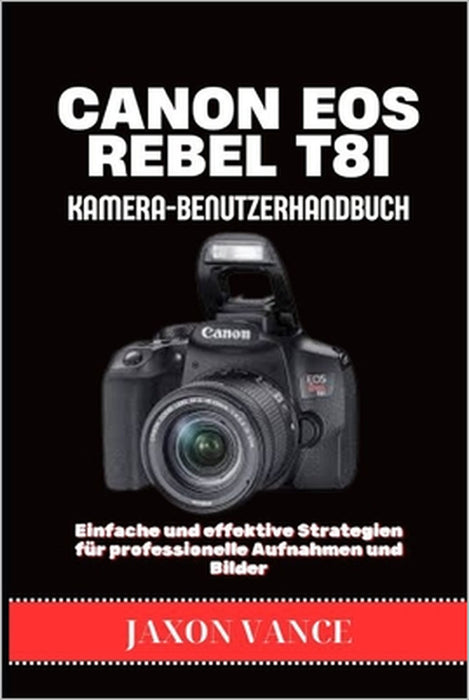 CANON EOS REBEL T8i KAMERA-BENUTZERHANDBUCH: Einfache und effektive Strategien für professionelle Aufnahmen und Bilder by Jaxon Vance