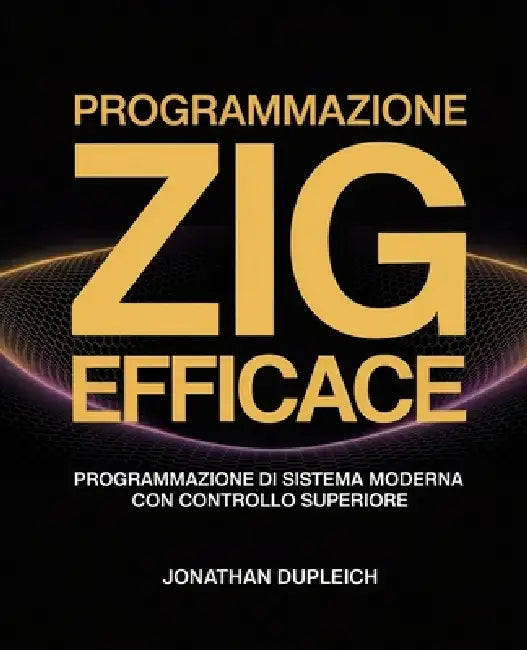 Programmazione Zig Efficace: Programmazione di Sistema Moderna con Controllo Superiore by Jonathan Dupleich