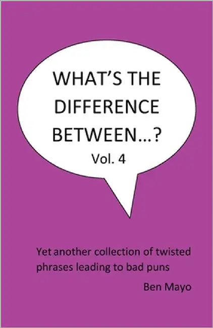 What's The Difference Between...? Volume 4: Yet another collection of twisted phrases leading to bad puns by Mayo, Ben