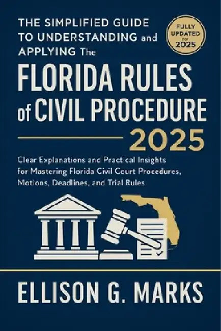 The Simplified Guide to Understanding and Applying the Florida Rules of Civil Procedure 2025: Clear Explanations and Practical Insights for Mastering by Ellison G Marks