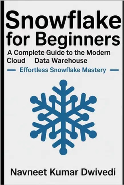Snowflake for Beginners - A Complete Guide to the Modern Cloud Data Warehouse: Effortless Snowflake Mastery by Dwivedi, Navneet Kumar