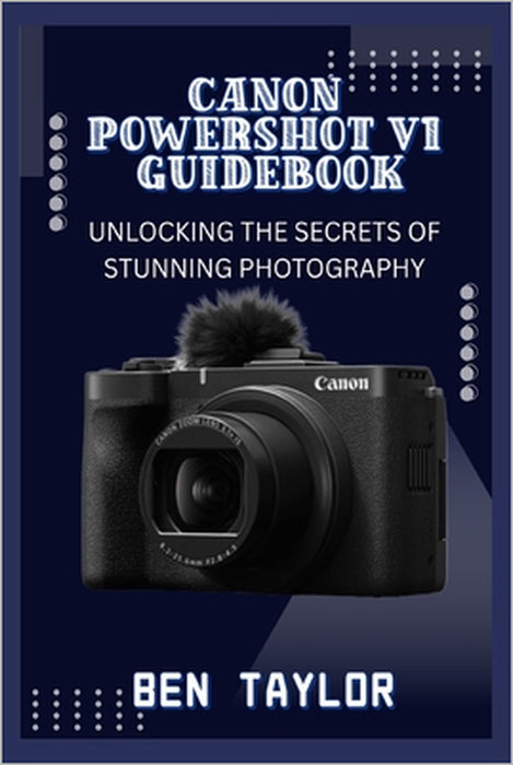 Canon Powershot V1 Guidebook: Unlocking the Secrets of Stunning Photography by Ben Taylor