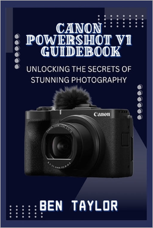 Canon Powershot V1 Guidebook: Unlocking the Secrets of Stunning Photography by Ben Taylor